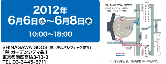 2012年 6月6日(水)〜6月8日(金)10:00〜18:00|SHINAGAWA GOOS(旧ホテルパシフィック東京) 1階 ガーデンシティ品川 東京都港区高輪3-13-3 TEL.03-3445-6711